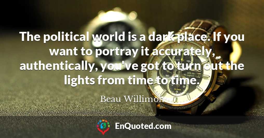 The political world is a dark place. If you want to portray it accurately, authentically, you've got to turn out the lights from time to time.