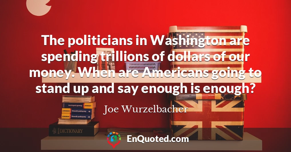 The politicians in Washington are spending trillions of dollars of our money. When are Americans going to stand up and say enough is enough?