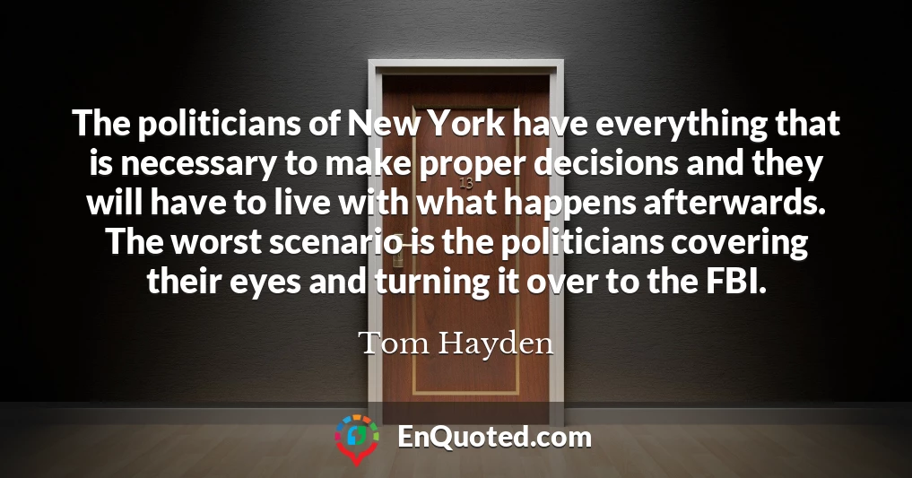 The politicians of New York have everything that is necessary to make proper decisions and they will have to live with what happens afterwards. The worst scenario is the politicians covering their eyes and turning it over to the FBI.