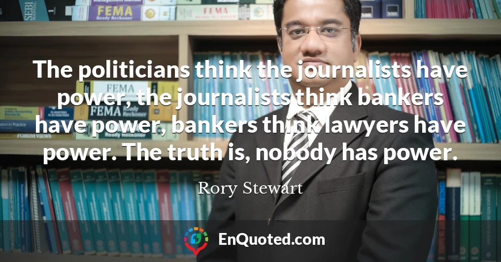 The politicians think the journalists have power, the journalists think bankers have power, bankers think lawyers have power. The truth is, nobody has power.