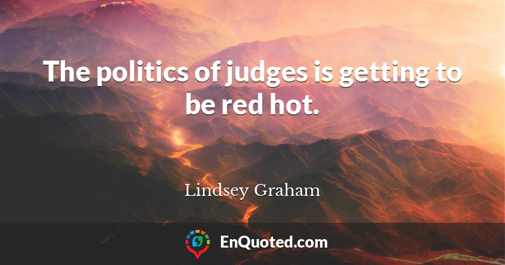 The politics of judges is getting to be red hot.