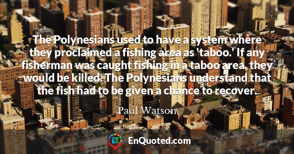 The Polynesians used to have a system where they proclaimed a fishing area as 'taboo.' If any fisherman was caught fishing in a taboo area, they would be killed. The Polynesians understand that the fish had to be given a chance to recover.