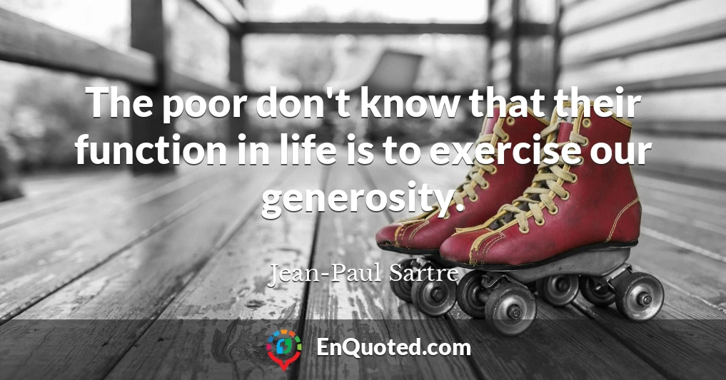 The poor don't know that their function in life is to exercise our generosity.