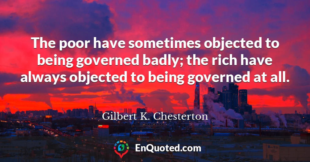 The poor have sometimes objected to being governed badly; the rich have always objected to being governed at all.