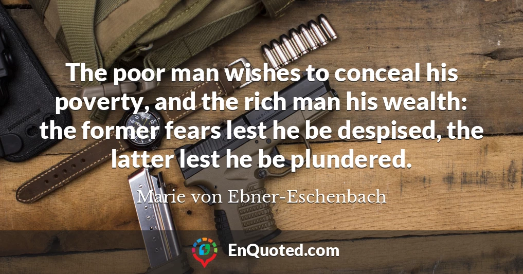 The poor man wishes to conceal his poverty, and the rich man his wealth: the former fears lest he be despised, the latter lest he be plundered.