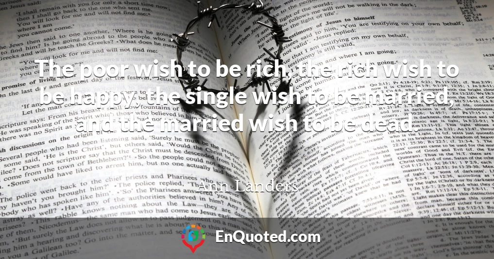 The poor wish to be rich, the rich wish to be happy, the single wish to be married, and the married wish to be dead.