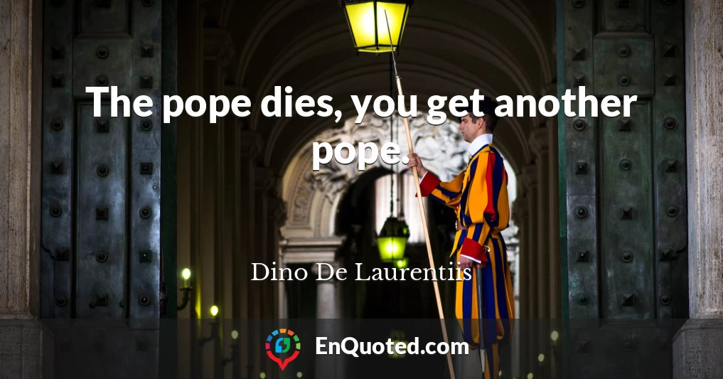 The pope dies, you get another pope.