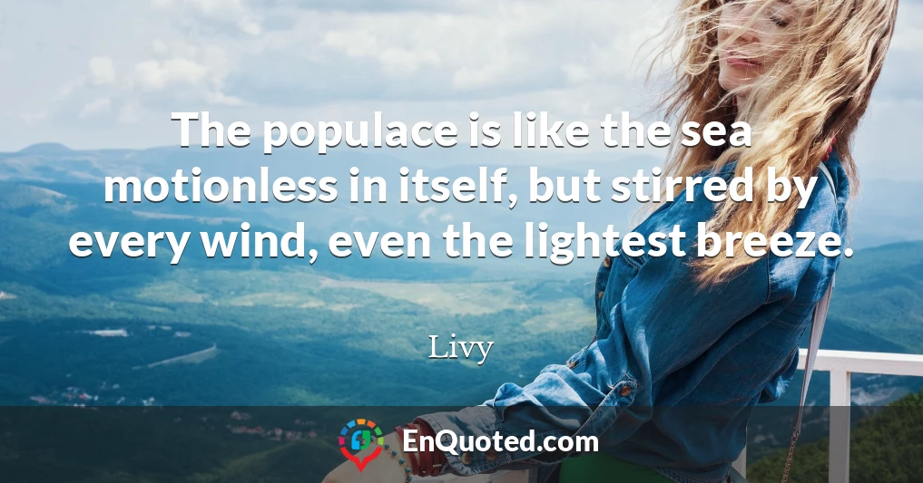 The populace is like the sea motionless in itself, but stirred by every wind, even the lightest breeze.