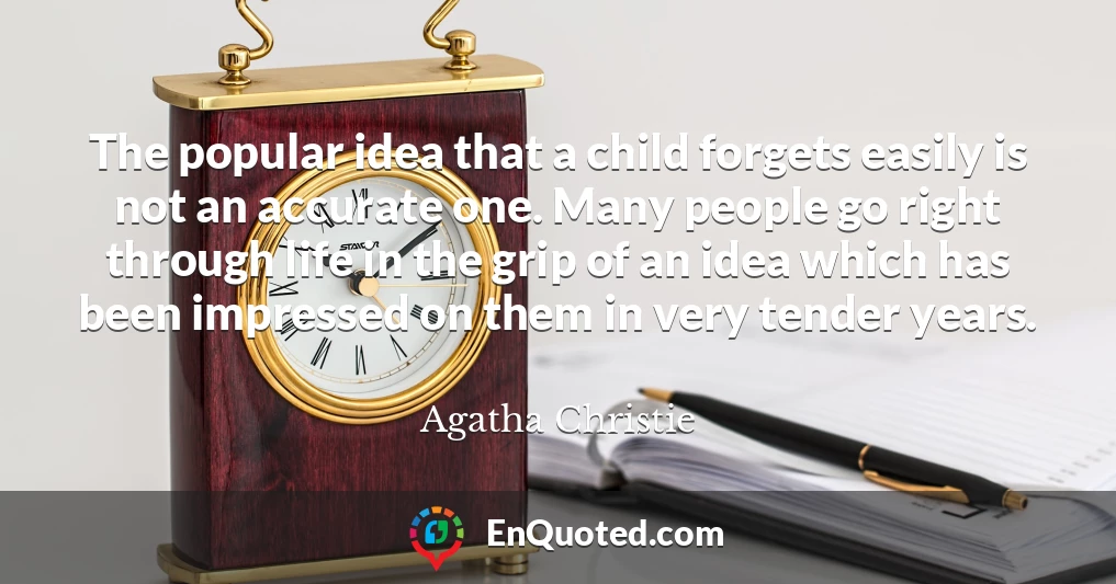 The popular idea that a child forgets easily is not an accurate one. Many people go right through life in the grip of an idea which has been impressed on them in very tender years.
