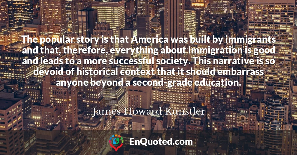The popular story is that America was built by immigrants and that, therefore, everything about immigration is good and leads to a more successful society. This narrative is so devoid of historical context that it should embarrass anyone beyond a second-grade education.
