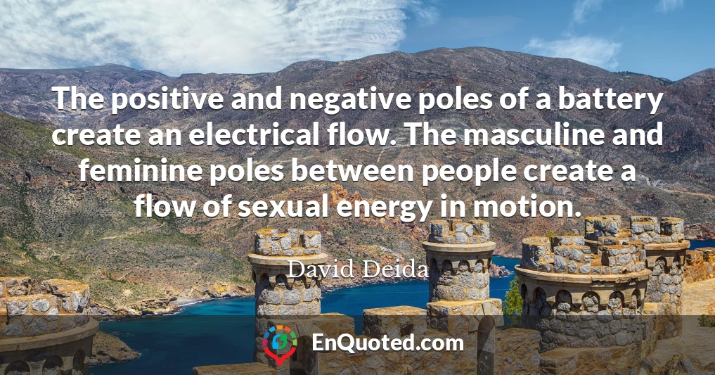 The positive and negative poles of a battery create an electrical flow. The masculine and feminine poles between people create a flow of sexual energy in motion.