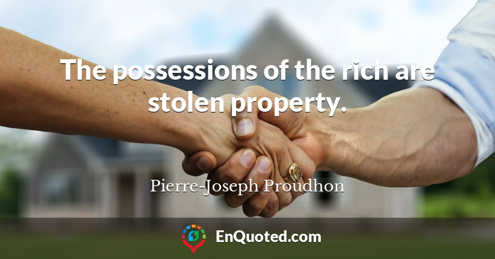 The possessions of the rich are stolen property.
