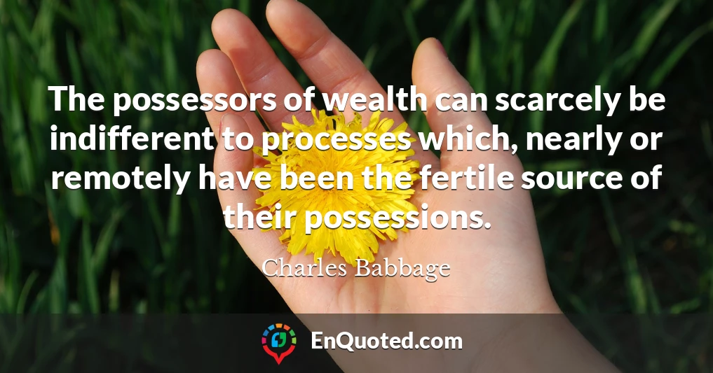 The possessors of wealth can scarcely be indifferent to processes which, nearly or remotely have been the fertile source of their possessions.