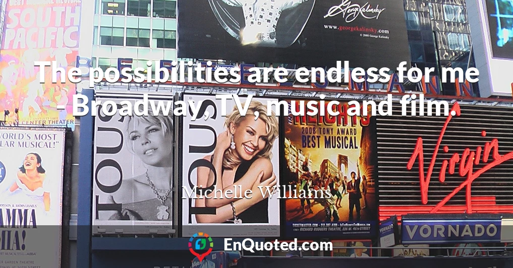 The possibilities are endless for me - Broadway, TV, music and film.