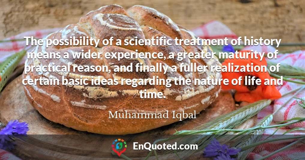 The possibility of a scientific treatment of history means a wider experience, a greater maturity of practical reason, and finally a fuller realization of certain basic ideas regarding the nature of life and time.