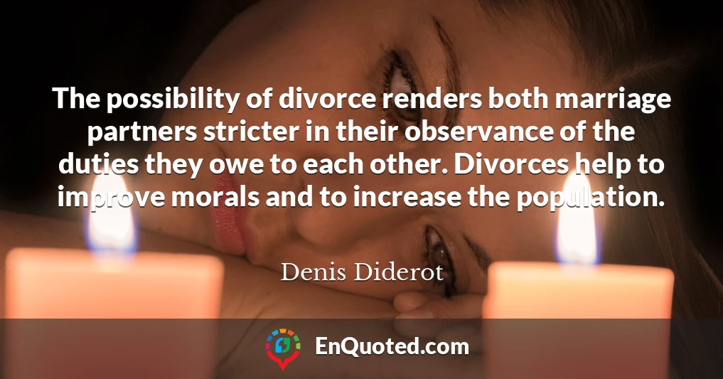 The possibility of divorce renders both marriage partners stricter in their observance of the duties they owe to each other. Divorces help to improve morals and to increase the population.