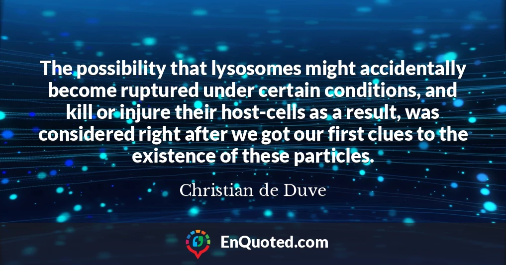 The possibility that lysosomes might accidentally become ruptured under certain conditions, and kill or injure their host-cells as a result, was considered right after we got our first clues to the existence of these particles.
