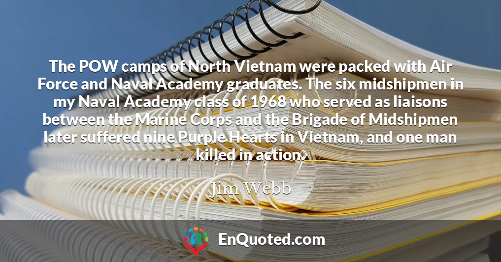 The POW camps of North Vietnam were packed with Air Force and Naval Academy graduates. The six midshipmen in my Naval Academy class of 1968 who served as liaisons between the Marine Corps and the Brigade of Midshipmen later suffered nine Purple Hearts in Vietnam, and one man killed in action.