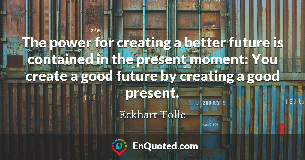 The power for creating a better future is contained in the present moment: You create a good future by creating a good present.