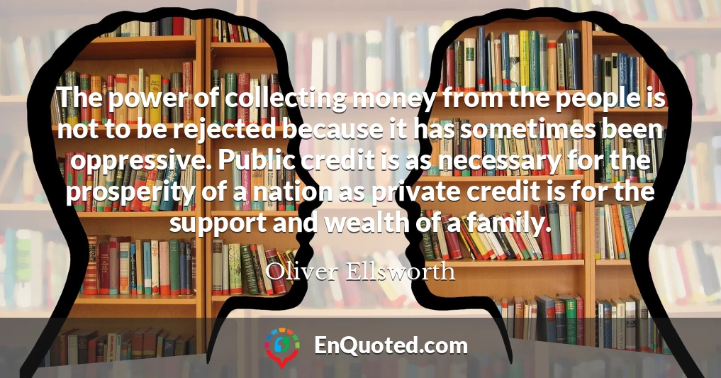 The power of collecting money from the people is not to be rejected because it has sometimes been oppressive. Public credit is as necessary for the prosperity of a nation as private credit is for the support and wealth of a family.