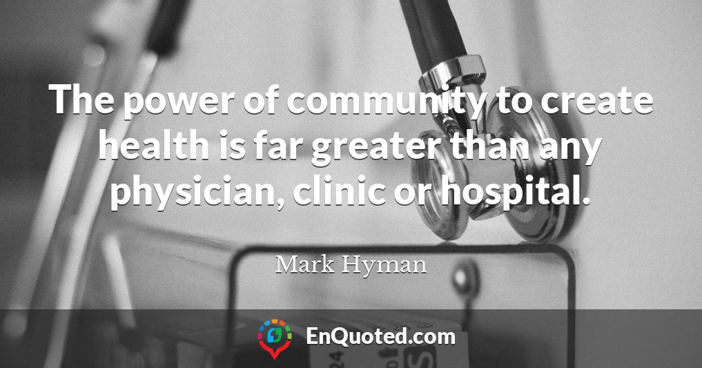 The power of community to create health is far greater than any physician, clinic or hospital.