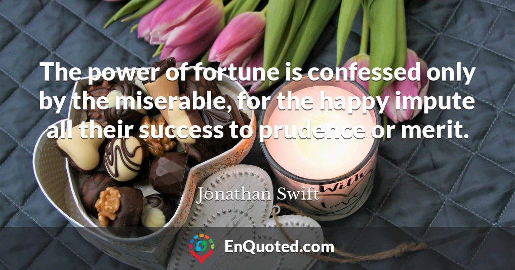 The power of fortune is confessed only by the miserable, for the happy impute all their success to prudence or merit.