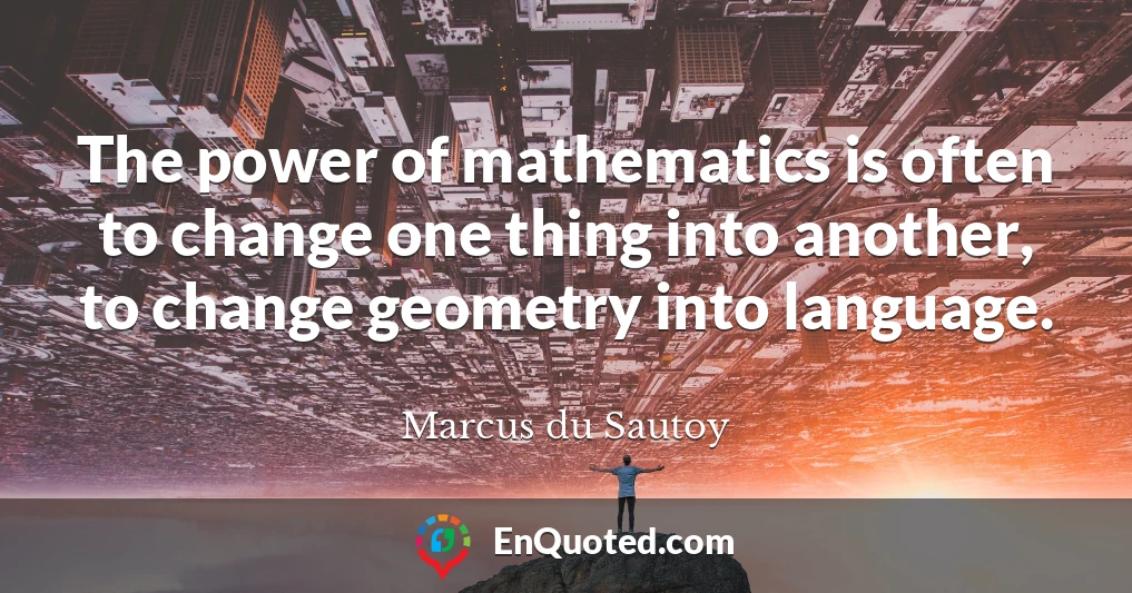 The power of mathematics is often to change one thing into another, to change geometry into language.