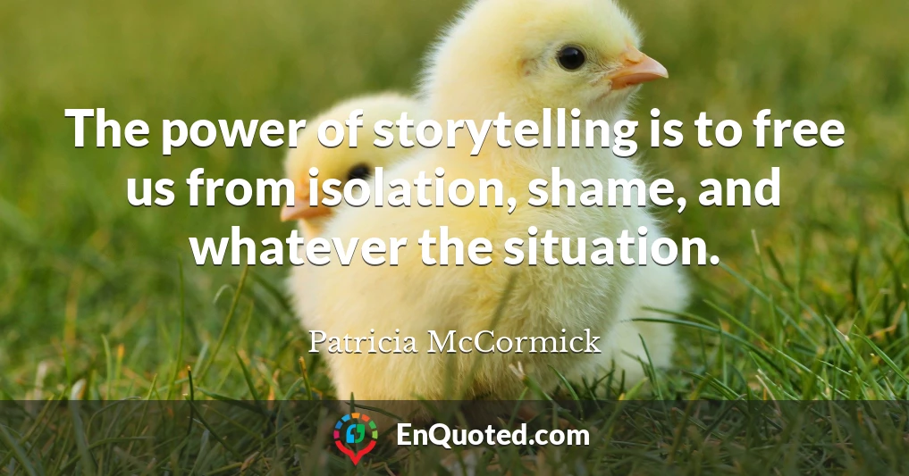 The power of storytelling is to free us from isolation, shame, and whatever the situation.