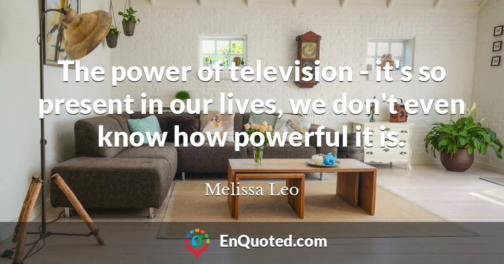 The power of television - it's so present in our lives, we don't even know how powerful it is.