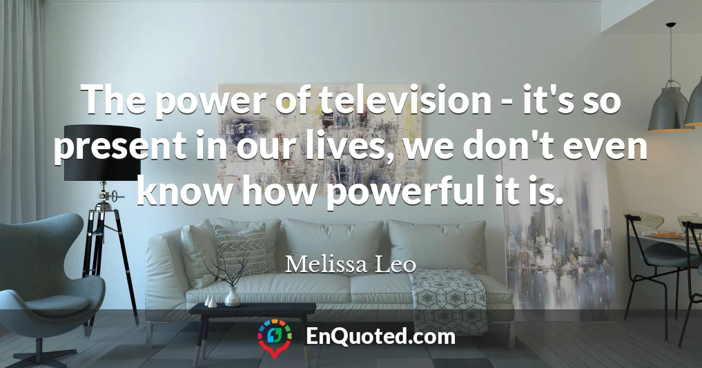 The power of television - it's so present in our lives, we don't even know how powerful it is.