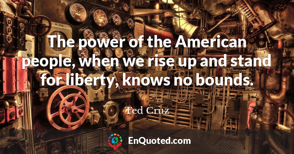 The power of the American people, when we rise up and stand for liberty, knows no bounds.