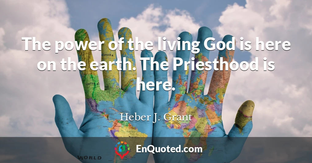 The power of the living God is here on the earth. The Priesthood is here.