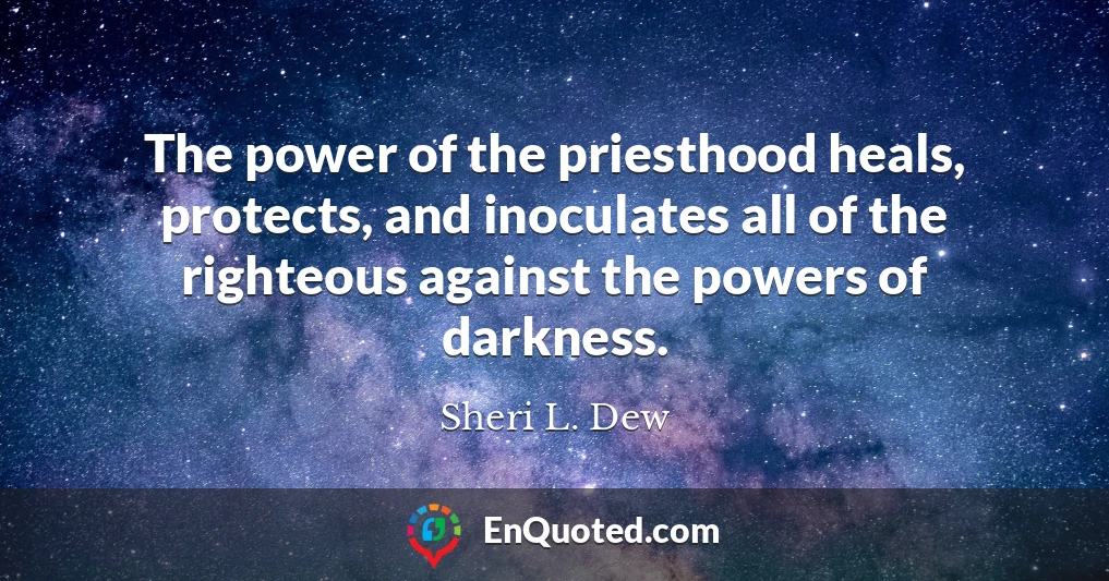 The power of the priesthood heals, protects, and inoculates all of the righteous against the powers of darkness.