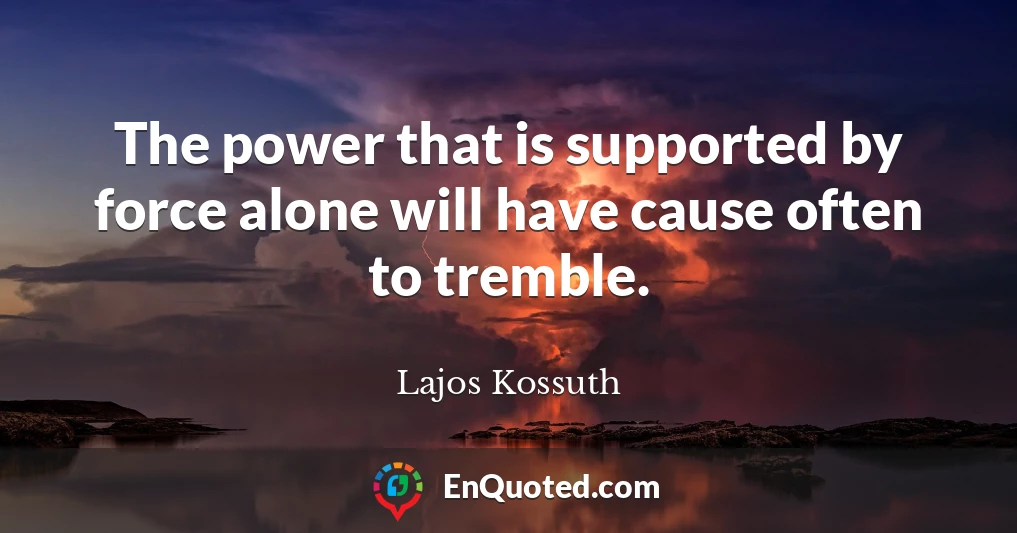 The power that is supported by force alone will have cause often to tremble.