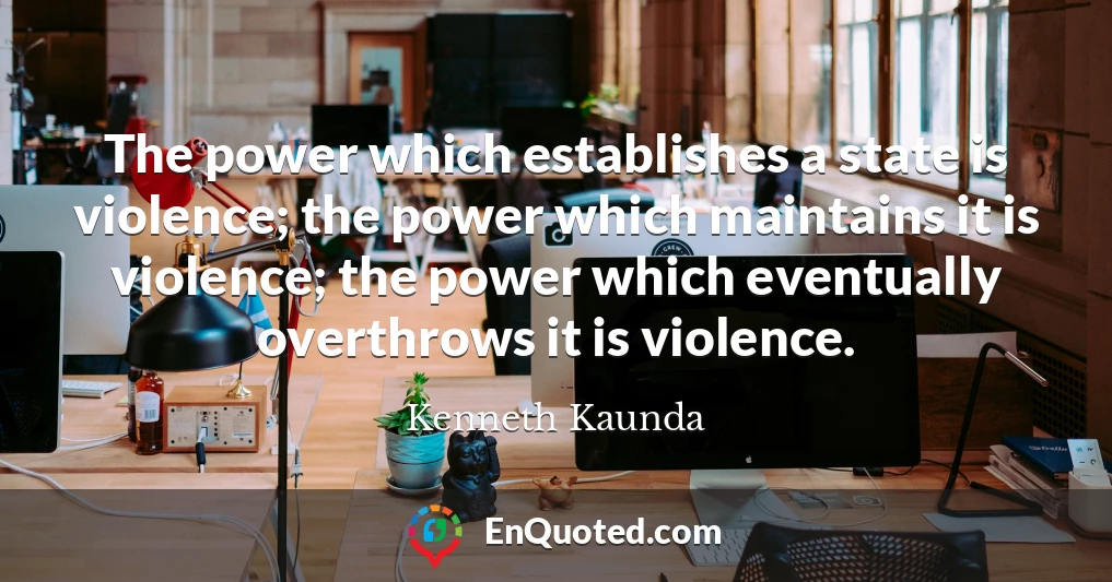 The power which establishes a state is violence; the power which maintains it is violence; the power which eventually overthrows it is violence.
