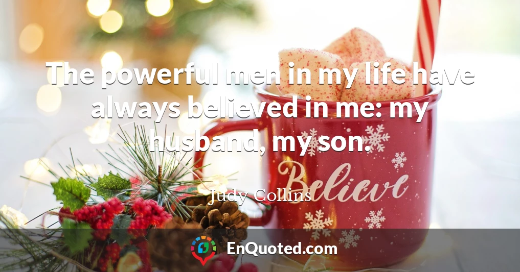 The powerful men in my life have always believed in me: my husband, my son.