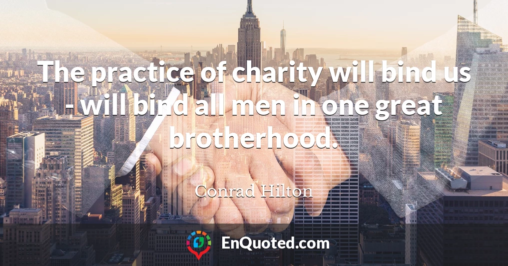 The practice of charity will bind us - will bind all men in one great brotherhood.