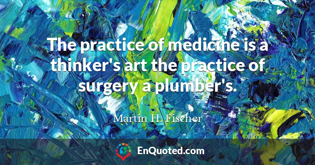 The practice of medicine is a thinker's art the practice of surgery a plumber's.