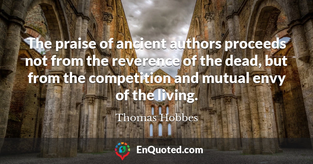 The praise of ancient authors proceeds not from the reverence of the dead, but from the competition and mutual envy of the living.