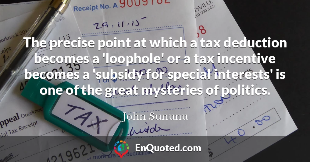 The precise point at which a tax deduction becomes a 'loophole' or a tax incentive becomes a 'subsidy for special interests' is one of the great mysteries of politics.