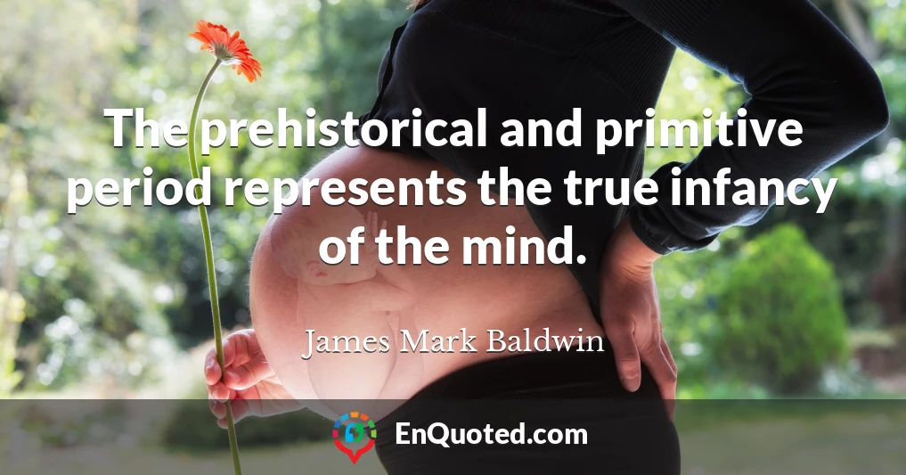 The prehistorical and primitive period represents the true infancy of the mind.