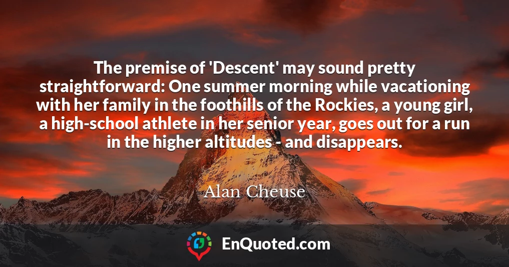 The premise of 'Descent' may sound pretty straightforward: One summer morning while vacationing with her family in the foothills of the Rockies, a young girl, a high-school athlete in her senior year, goes out for a run in the higher altitudes - and disappears.