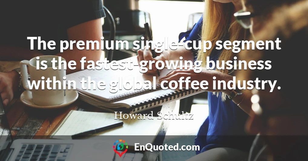 The premium single-cup segment is the fastest-growing business within the global coffee industry.