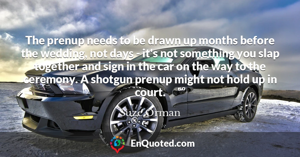 The prenup needs to be drawn up months before the wedding, not days - it's not something you slap together and sign in the car on the way to the ceremony. A shotgun prenup might not hold up in court.