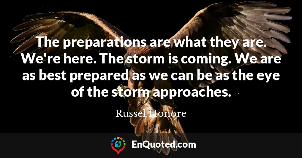 The preparations are what they are. We're here. The storm is coming. We are as best prepared as we can be as the eye of the storm approaches.