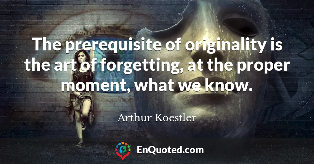 The prerequisite of originality is the art of forgetting, at the proper moment, what we know.