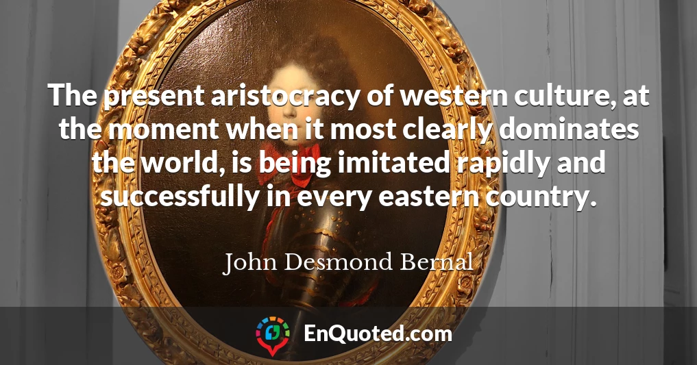 The present aristocracy of western culture, at the moment when it most clearly dominates the world, is being imitated rapidly and successfully in every eastern country.