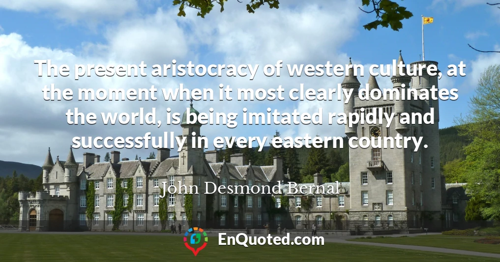 The present aristocracy of western culture, at the moment when it most clearly dominates the world, is being imitated rapidly and successfully in every eastern country.