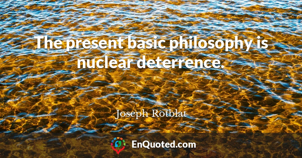 The present basic philosophy is nuclear deterrence.