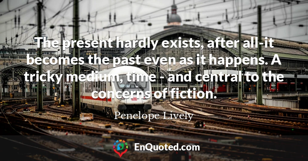 The present hardly exists, after all-it becomes the past even as it happens. A tricky medium, time - and central to the concerns of fiction.